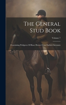 Hardcover The General Stud Book: Containing Pedigrees Of Race Horses From Earliest Accounts; Volume 7 Book