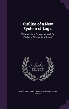 Hardcover Outline of a New System of Logic: With a Critical Examination of Dr. Whately's "Elements of Logic." Book