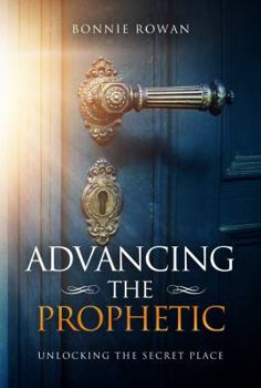 Paperback Advancing The Prophetic: Unlocking The Secret Place Book