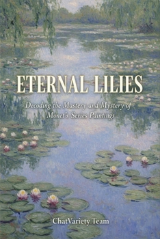 Eternal Lilies : Decoding the Mastery and Mystery of Monet's Series Paintings: Impressionism, The Giverny Gardens, and the Birth of Modern Abstract Art History