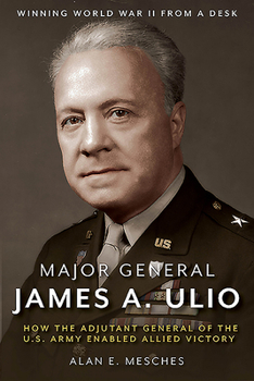 Hardcover Major General James A. Ulio: How the Adjutant General of the U.S. Army Enabled Allied Victory Book