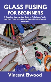 Paperback Glass Fusing for Beginners: A Complete Step-by-Step Guide to Techniques, Tools, and Easy Projects for Getting Started in Kiln-Formed Glass Art Book