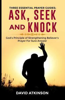 THREE ESSENTIAL PRAYER GUIDES: Ask,See and Knock: God's Principle Of Strengthening Believer's Prayer For Sure Answer