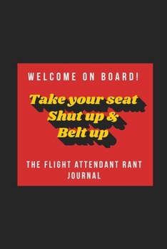 Welcome on Board! Take Your Seat, Shut Up & Belt Up - The Flight Attendant Rant Journal: Flight Attendant Gift Blank Lined Journal