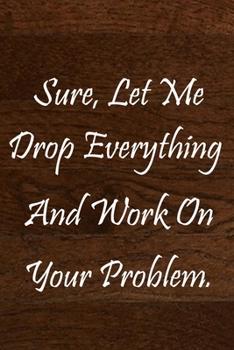 Paperback Sure, Let Me Drop Everything and Work On Your Problem.: notebook lined: 120 Pages Inspirational Quote Notebook To Write In size 6x 9 inches Book