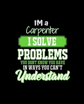 IM A CARPENTER I SOLVE PROBLEMS YOU DON'T KNOW YOU HAVE IN WAYS YOU CAN'T UNDERSTAND: College Ruled Lined Notebook | 120 Pages Perfect Funny Gift keepsake Journal, Diary