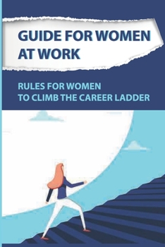 Guide For Women At Work: Rules For Women To Climb The Career Ladder: Climbing The Corporate Ladder