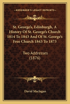 St. George's, Edinburgh, A History Of St. George's Church 1814 To 1843 And Of St. George's Free Church 1843 To 1873: Two Addresses