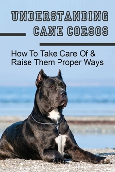 Paperback Understanding Cane Corsos: How To Take Care Of & Raise Them Proper Ways: Tips For Feeding Your Cane Corso Book