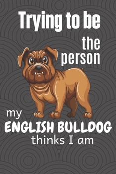 Paperback Trying to be the person my English Bulldog thinks I am: For English Bulldog Fans Book