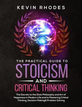 Paperback The Practical Guide to Stoicism and Critical Thinking: The Secrets to the Stoic Philosophy and Art of Happiness in Modern Life and to Mastering Critic Book