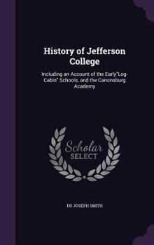 History of Jefferson College: Including an Account of the Early"Log-Cabin" Schools, and the Canonsburg Academy