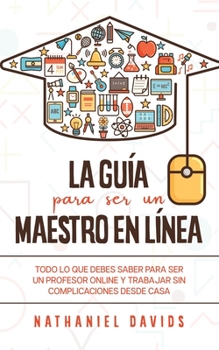 La Guía para ser un Maestro en Línea: Todo lo que Debes Saber para Ser un Profesor Online y Trabajar sin Complicaciones desde Casa