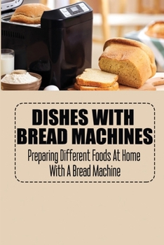 Paperback Dishes With Bread Machines: Preparing Different Foods At Home With A Bread Machine Book