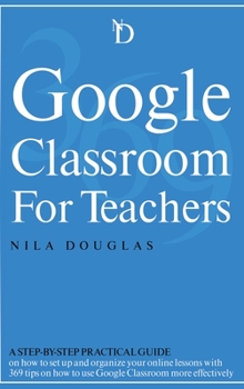 Hardcover Google Classroom for Teachers: A Step-by-Step Practical Guide on how to set up and organize your online lessons with 369 tips on how to use Google Cl Book
