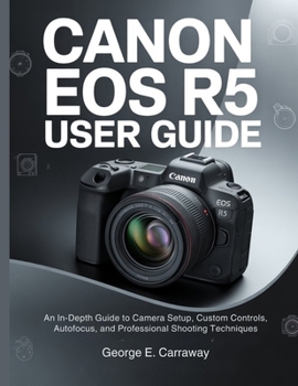 Paperback Canon EOS R5 User Guide: An In-Depth Guide to Camera Setup, Custom Controls, Autofocus, and Professional Shooting Techniques Book