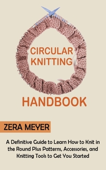 Hardcover Circular Knitting Handbook: A Definitive Guide to Learn How to Knit in the Round Plus Patterns, Accessories, and Knitting Tools to Get You Started Book