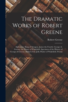 Paperback The Dramatic Works of Robert Greene: Alphonsus, King of Arragon. James the Fourth. George-A-Greene, the Pinner of Wakefield. Specimen of the History o Book