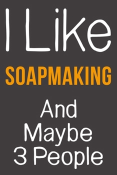 I Like Soapmaking And Maybe 3 People: Funny Gift Idea For Hobby Addict | Blank Lined Journal