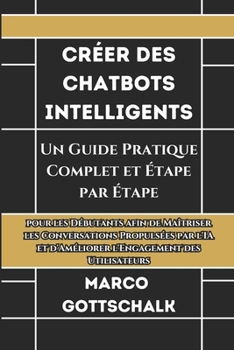 Créer des Chatbots Intelligents: Un Guide Pratique Complet et Étape par Étape pour les Débutants afin de Maîtriser les Conversations Propulsées par ... d'Améliorer l'Engagement des (French Edition)