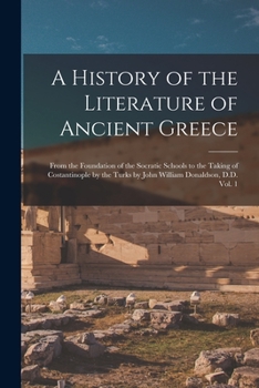 Paperback A History of the Literature of Ancient Greece; From the Foundation of the Socratic Schools to the Taking of Costantinople by the Turks by John William Book