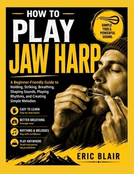HOW TO PLAY JAW HARP: A Beginner-Friendly Guide to Holding, Striking, Breathing, Shaping Sounds, Playing Rhythms, and Creating Simple Melodies