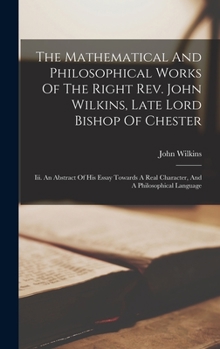 Hardcover The Mathematical And Philosophical Works Of The Right Rev. John Wilkins, Late Lord Bishop Of Chester: Iii. An Abstract Of His Essay Towards A Real Cha Book