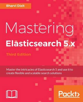 Paperback Mastering Elasticsearch 5.x - Third Edition: Master the intricacies of Elasticsearch 5 and use it to create flexible and scalable search solutions Book