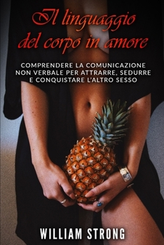 Paperback Il linguaggio del corpo in amore: Comprendere la comunicazione non verbale per attrarre, sedurre e conquistare l'altro sesso [Italian] Book