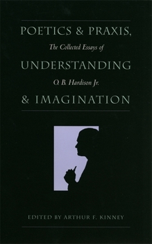 Hardcover Poetics and Praxis, Understanding and Imagination: The Collected Essays of O. B. Hardison Jr. Book