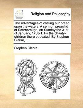 Paperback The advantages of casting our bread upon the waters. A sermon preach'd at Scarborough, on Sunday the 31st of January, 1730-1. for the charity-children Book