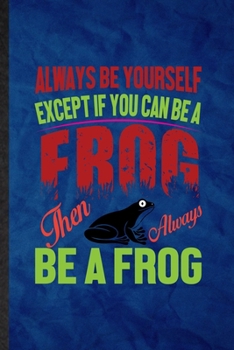 Always Be Yourself Except If You Can Be a Frog Than Always Be a Frog: Funny Blank Lined Dart Frog Owner Vet Notebook/ Journal, Graduation Appreciation ... Gag Gift, Novelty Cute Graphic 110 Pages
