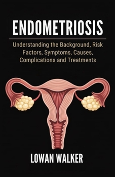Paperback Endometriosis: Understanding the Background, Risk Factors, Symptoms, Causes, Complications, and Treatments Book