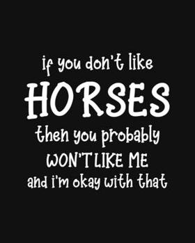 If You Don't Like Horses Then You Probably Won't Like Me and I'm OK With That: Horse Gift for People Who Love Horses - Funny Saying on Cover for Horse Lovers - Blank Lined Journal or Notebook