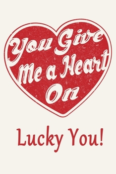 You Give Me A Heart On - Lucky You!: Funny Valentines Day Gift Journal Notebook, 6 x 9 Inches,120 Lined Writing Pages, Matte Finish