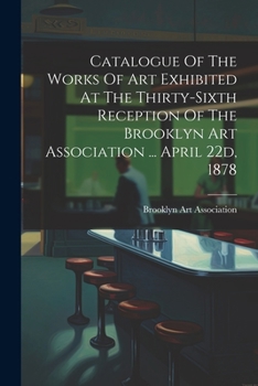 Paperback Catalogue Of The Works Of Art Exhibited At The Thirty-sixth Reception Of The Brooklyn Art Association ... April 22d, 1878 Book