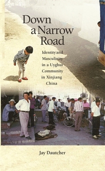 Down a Narrow Road: Identity and Masculinity in a Uyghur Community in Xinjiang China - Book #312 of the Harvard East Asian Monographs
