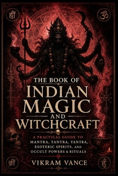 Paperback The Book of Indian Magic and Witchcraft: - A Practical Guide to Mantra, Tantra, Yantra, Esoteric Spirits, and Occult Powers & Rituals Book
