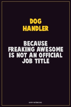 Dog Handler, Because Freaking Awesome Is Not An Official Job Title: Career Motivational Quotes 6x9 120 Pages Blank Lined Notebook Journal