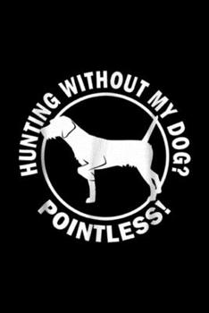 Hunting Without My Dog Pointless!: Hunting Without My Dog Pointless Bird Dog  Journal/Notebook Blank Lined Ruled 6x9 100 Pages