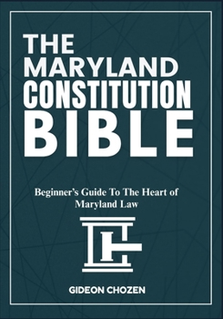 THE MARYLAND CONSTITUTION BIBLE: Beginner’s Guide To The Heart of Maryland Law
