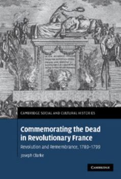 Commemorating the Dead in Revolutionary France: Revolution and Remembrance, 1789-1799 - Book #11 of the Cambridge Social and Cultural Histories