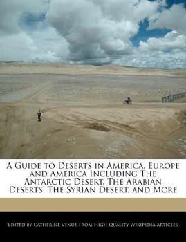 A Guide to Deserts in America, Europe and America Including the Antarctic Desert, the Arabian Deserts, the Syrian Desert, and More