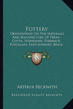 Pottery: Observations On The Materials And Manufacture Of Terra-Cotta, Stoneware, Firebrick, Porcelain, Earthenware, Brick, Majolica And Encaustic Tiles