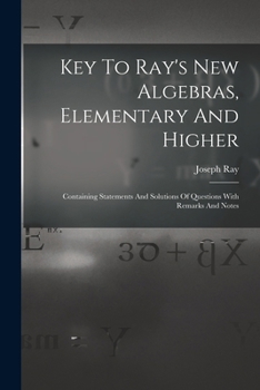 Paperback Key To Ray's New Algebras, Elementary And Higher: Containing Statements And Solutions Of Questions With Remarks And Notes Book