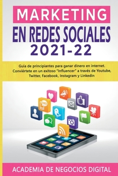 Marketing En Redes Sociales 2021-22: Gu�a de principiantes para ganar dinero en internet. Convi�rtete en un exitoso Influencer a trav�s de Youtube, Twitter, Facebook, Instagram y Linkedin