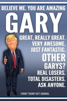 Funny Trump Journal - Believe Me. You Are Amazing Gary Great, Really Great. Very Awesome. Just Fantastic. Other Garys? Real Losers. Total Disasters. ... Name Gift Trump Gag Gift Notebook