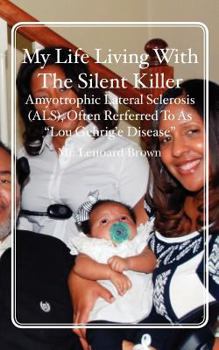 My Life Living with the Silent Killer: Amyotrophic Lateral Sclerosis (Als), Often Rerferred to as "lou Gehrig'e Disease"