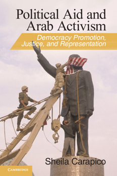Political Aid and Arab Activism: Democracy Promotion, Justice, and Representation - Book #44 of the Cambridge Middle East Studies
