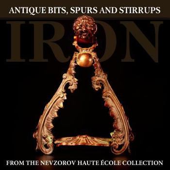 Iron: Antique Bits Spurs and Stirrups from the Nevzorov Haute